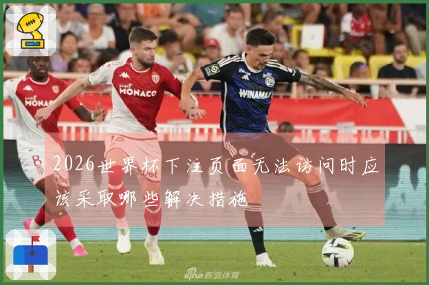 2026世界杯下注页面无法访问时应该采取哪些解决措施