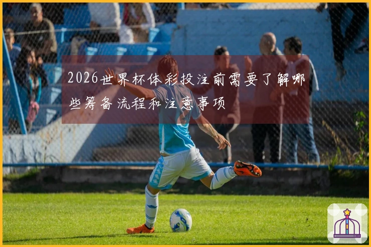 2026世界杯体彩投注前需要了解哪些筹备流程和注意事项